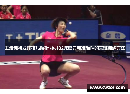 王浩独特发球技巧解析 提升发球威力与准确性的关键训练方法