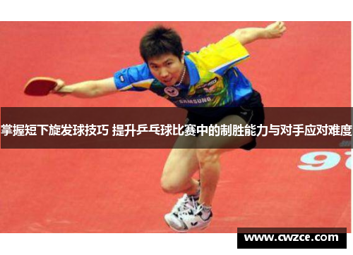 掌握短下旋发球技巧 提升乒乓球比赛中的制胜能力与对手应对难度