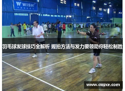 羽毛球发球技巧全解析 握拍方法与发力要领助你轻松制胜