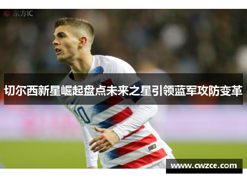 切尔西新星崛起盘点未来之星引领蓝军攻防变革