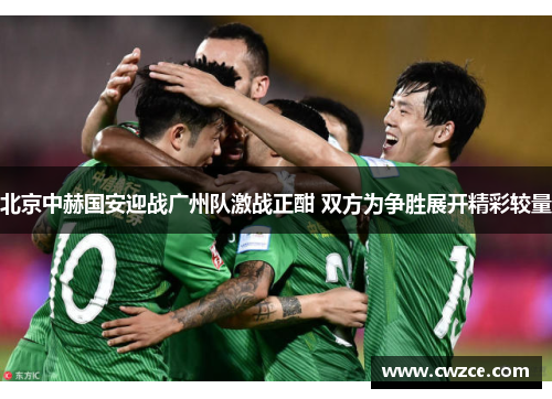 北京中赫国安迎战广州队激战正酣 双方为争胜展开精彩较量