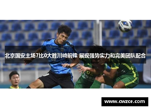 北京国安主场7比0大胜川崎前锋 展现强势实力和完美团队配合