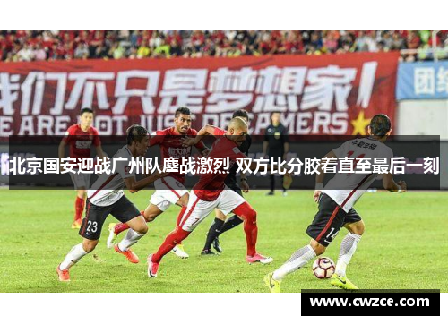 北京国安迎战广州队鏖战激烈 双方比分胶着直至最后一刻
